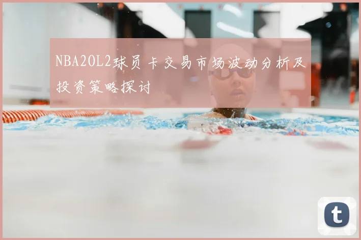 NBA2OL2球员卡交易市场波动分析及投资策略探讨