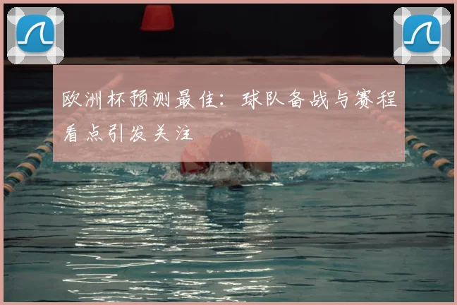 欧洲杯预测最佳:球队备战与赛程看点引发关注