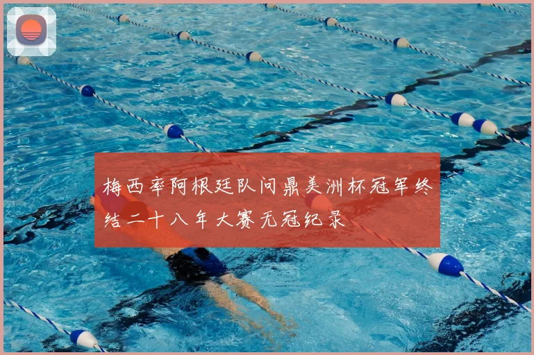 梅西率阿根廷队问鼎美洲杯冠军终结二十八年大赛无冠纪录