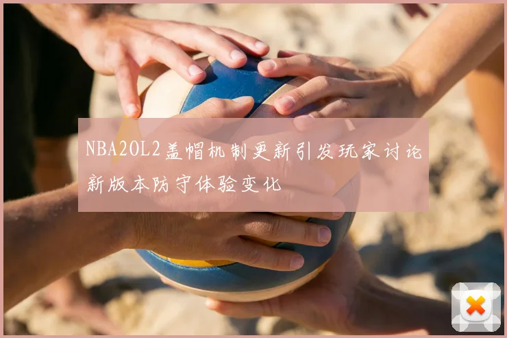 NBA2OL2盖帽机制更新引发玩家讨论新版本防守体验变化