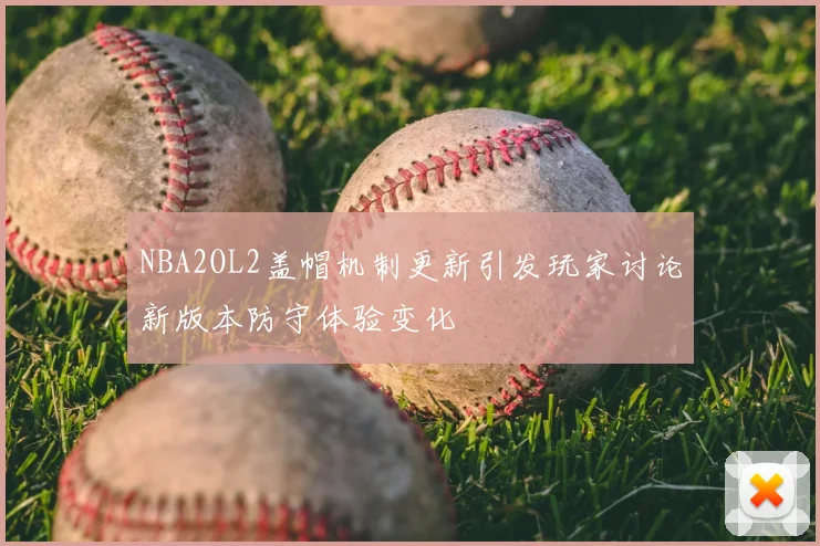 NBA2OL2盖帽机制更新引发玩家讨论新版本防守体验变化