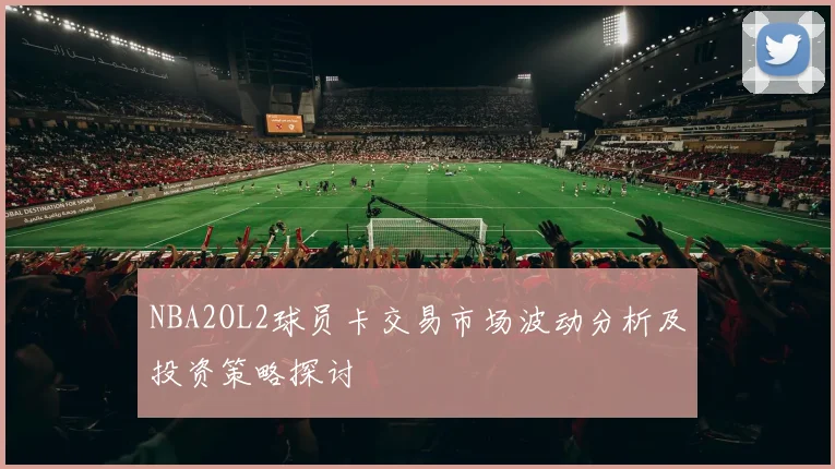 NBA2OL2球员卡交易市场波动分析及投资策略探讨