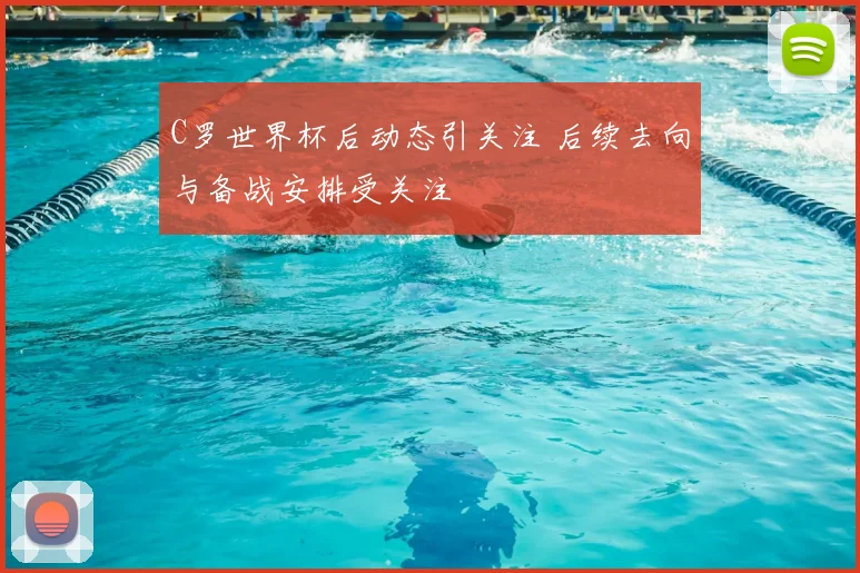 C罗世界杯后动态引关注 后续去向与备战安排受关注