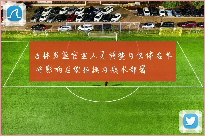 吉林男篮官宣人员调整与伤停名单 将影响后续轮换与战术部署