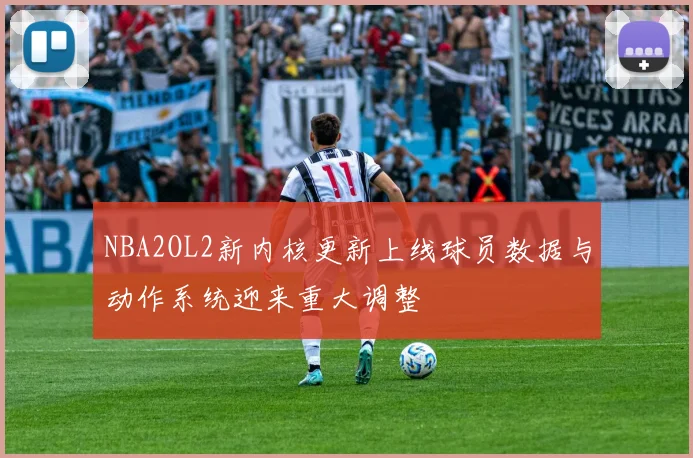 NBA2OL2新内核更新上线球员数据与动作系统迎来重大调整