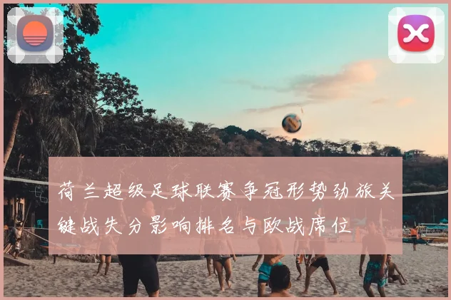荷兰超级足球联赛争冠形势劲旅关键战失分影响排名与欧战席位
