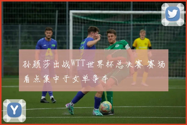 孙颖莎出战WTT世界杯总决赛 赛场看点集中于女单争夺