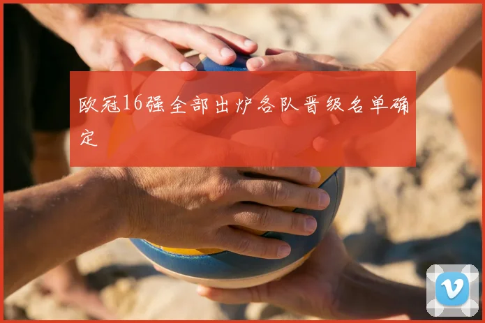 欧冠16强全部出炉各队晋级名单确定
