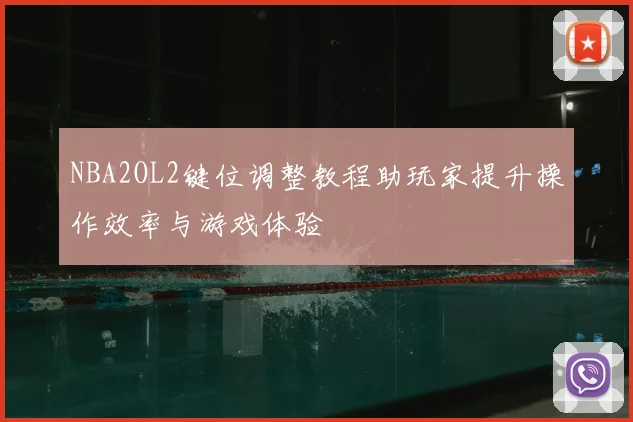 NBA2OL2键位调整教程助玩家提升操作效率与游戏体验