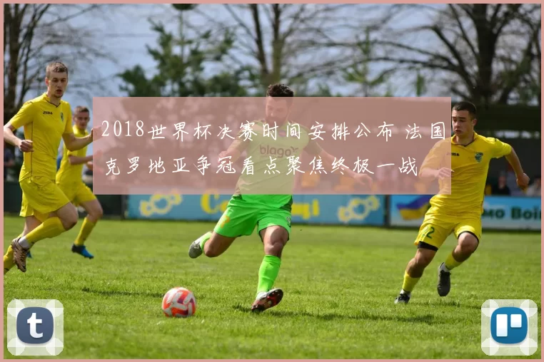 2018世界杯决赛时间安排公布 法国克罗地亚争冠看点聚焦终极一战