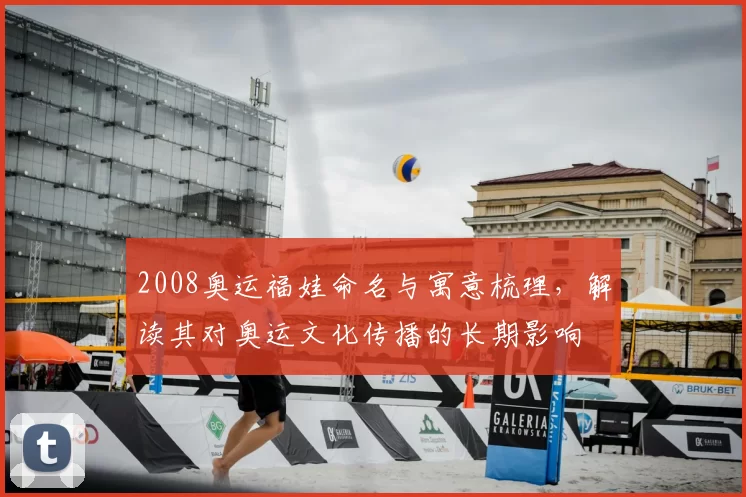 2008奥运福娃命名与寓意梳理，解读其对奥运文化传播的长期影响