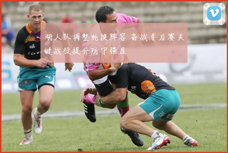 湖人队调整轮换阵容 备战季后赛关键战役提升防守强度