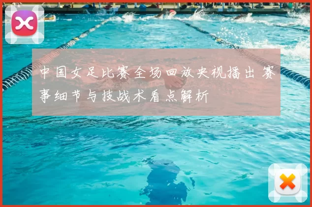 中国女足比赛全场回放央视播出 赛事细节与技战术看点解析
