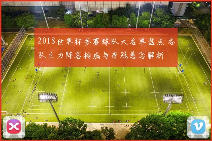 2018世界杯参赛球队大名单盘点 各队主力阵容构成与夺冠悬念解析