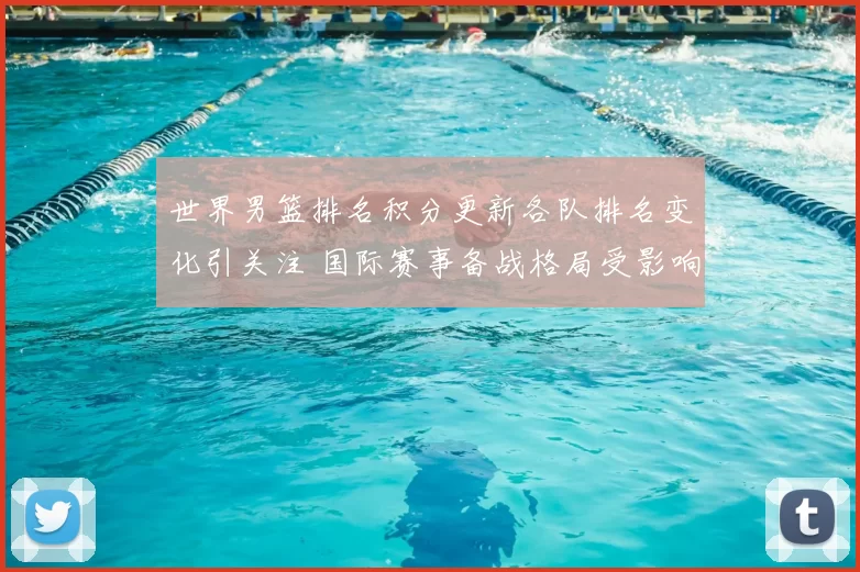 世界男篮排名积分更新各队排名变化引关注 国际赛事备战格局受影响