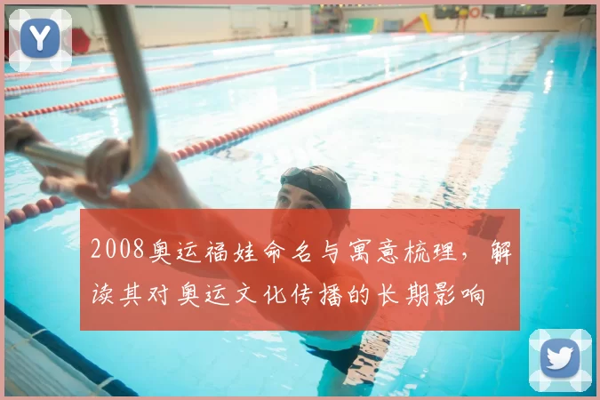 2008奥运福娃命名与寓意梳理，解读其对奥运文化传播的长期影响