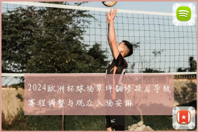 2024欧洲杯球场草坪翻修延后导致赛程调整与观众入场安排