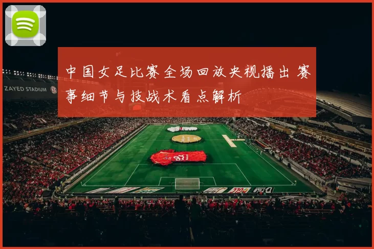 中国女足比赛全场回放央视播出 赛事细节与技战术看点解析