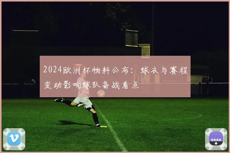 2024欧洲杯物料公布：球衣与赛程变动影响球队备战看点