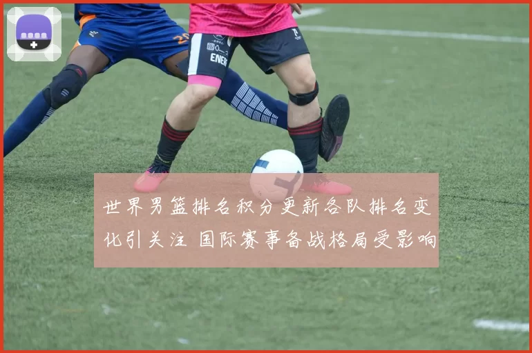 世界男篮排名积分更新各队排名变化引关注 国际赛事备战格局受影响