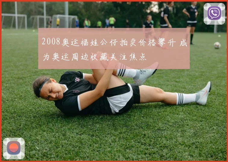 2008奥运福娃公仔拍卖价格攀升 成为奥运周边收藏关注焦点