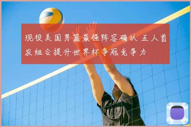 现役美国男篮最强阵容确认 五人首发组合提升世界杯争冠竞争力