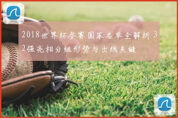 2018世界杯参赛国家名单全解析 32强亮相分组形势与出线关键