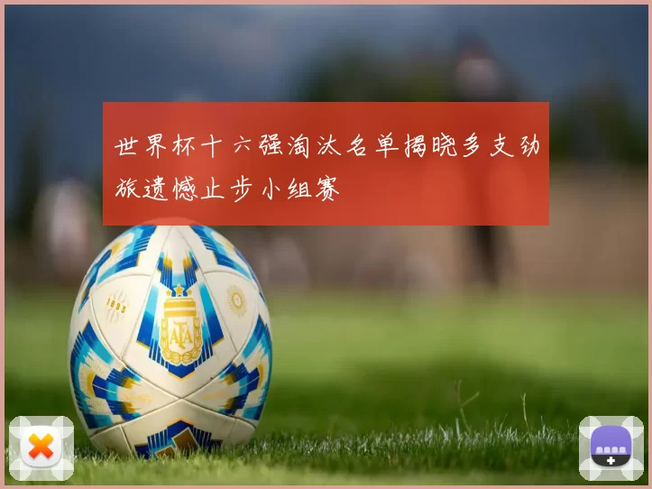 世界杯十六强淘汰名单揭晓多支劲旅遗憾止步小组赛