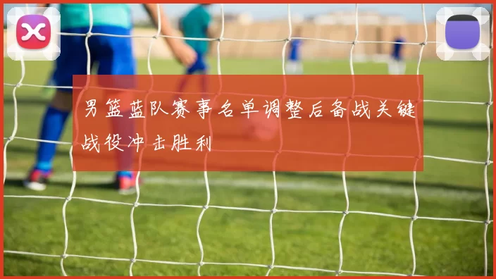 男篮蓝队赛事名单调整后备战关键战役冲击胜利