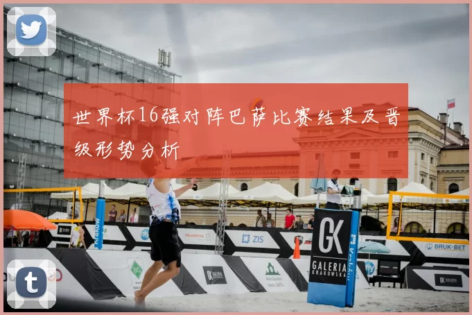 世界杯16强对阵巴萨比赛结果及晋级形势分析