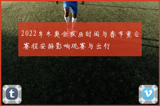 2022年冬奥会农历时间与春节重合 赛程安排影响观赛与出行