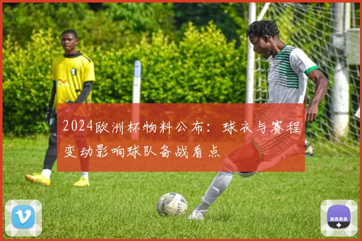 2024欧洲杯物料公布：球衣与赛程变动影响球队备战看点