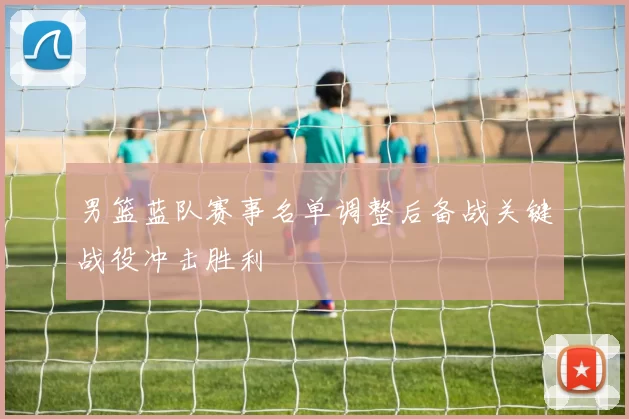 男篮蓝队赛事名单调整后备战关键战役冲击胜利