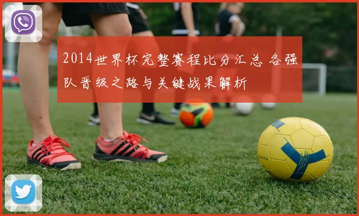 2014世界杯完整赛程比分汇总 各强队晋级之路与关键战果解析