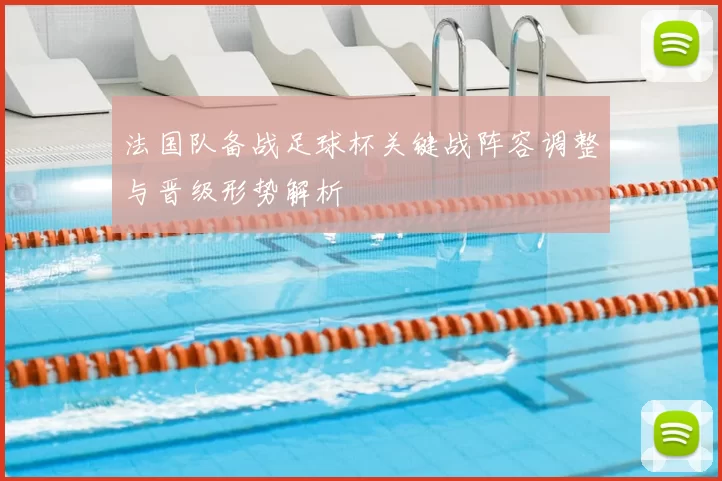 法国队备战足球杯关键战阵容调整与晋级形势解析
