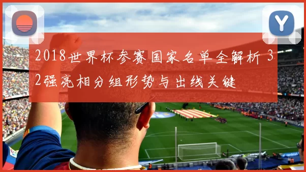 2018世界杯参赛国家名单全解析 32强亮相分组形势与出线关键