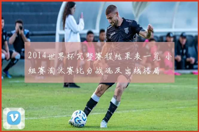 2014世界杯完整赛程结果表一览 小组赛淘汰赛比分战况及出线格局