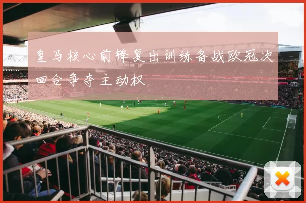 皇马核心前锋复出训练备战欧冠次回合争夺主动权