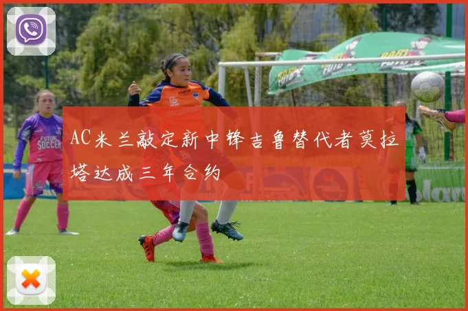 AC米兰敲定新中锋吉鲁替代者莫拉塔达成三年合约