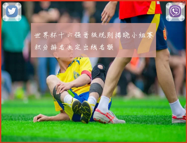 世界杯十六强晋级规则揭晓小组赛积分排名决定出线名额