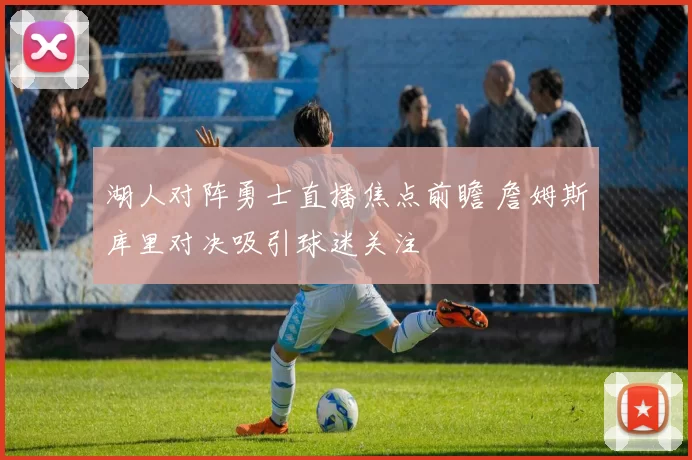 湖人对阵勇士直播焦点前瞻 詹姆斯库里对决吸引球迷关注