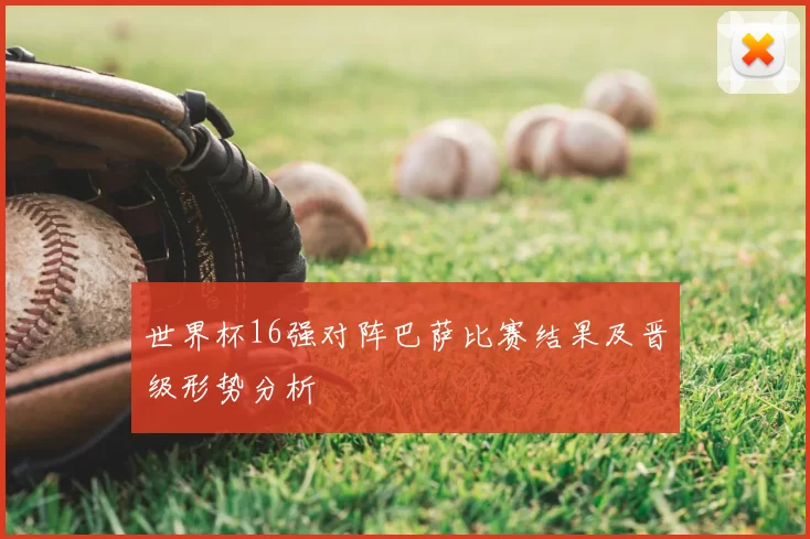世界杯16强对阵巴萨比赛结果及晋级形势分析