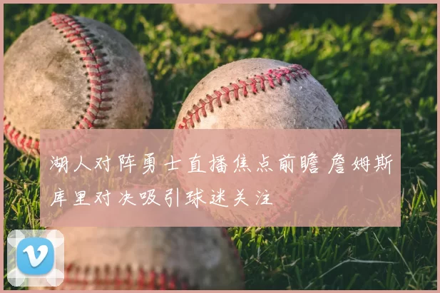 湖人对阵勇士直播焦点前瞻 詹姆斯库里对决吸引球迷关注