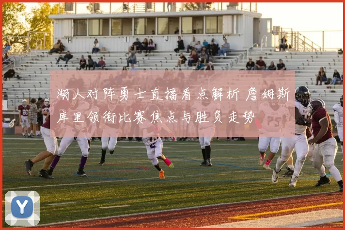 湖人对阵勇士直播看点解析 詹姆斯库里领衔比赛焦点与胜负走势