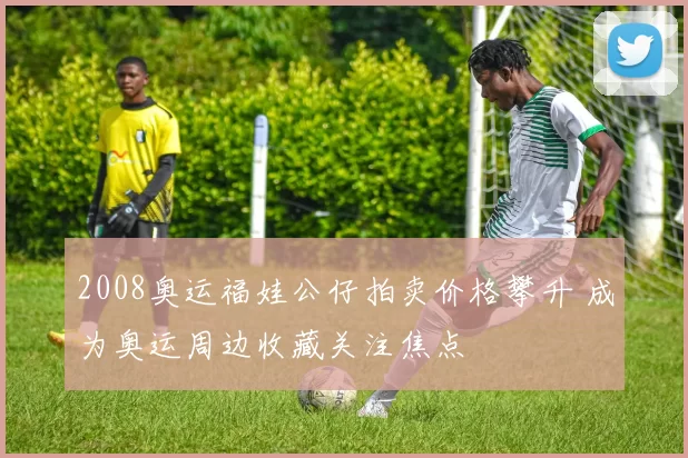 2008奥运福娃公仔拍卖价格攀升 成为奥运周边收藏关注焦点