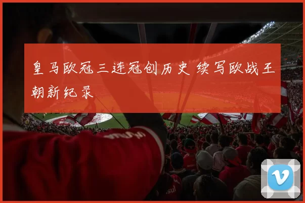 皇马欧冠三连冠创历史 续写欧战王朝新纪录