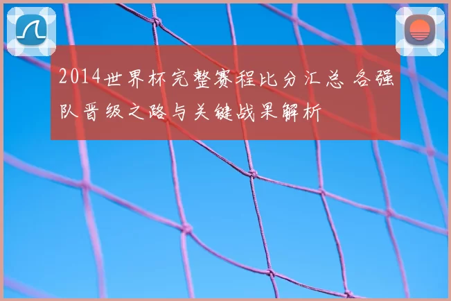 2014世界杯完整赛程比分汇总 各强队晋级之路与关键战果解析